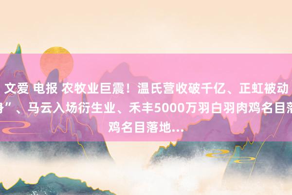 文爱 电报 农牧业巨震！温氏营收破千亿、正虹被动“瘦身”、马云入场衍生业、禾丰5000万羽白羽肉鸡名目落地...