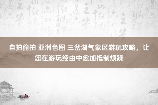 自拍偷拍 亚洲色图 三岔湖气象区游玩攻略，让您在游玩经由中愈加抵制烦躁