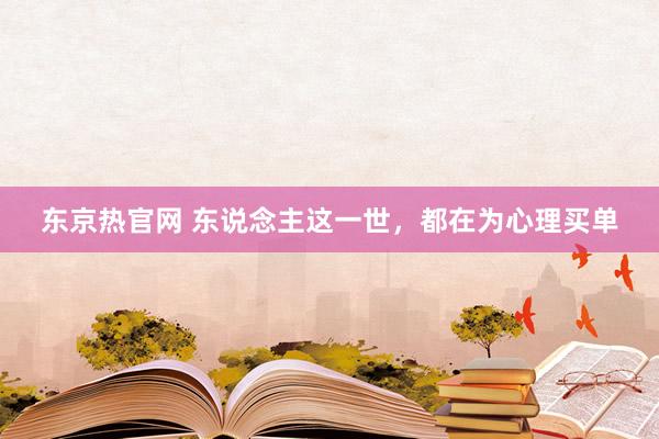 东京热官网 东说念主这一世，都在为心理买单