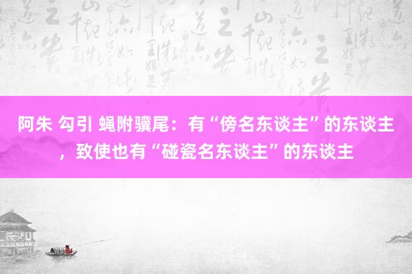 阿朱 勾引 蝇附骥尾：有“傍名东谈主”的东谈主，致使也有“碰瓷名东谈主”的东谈主