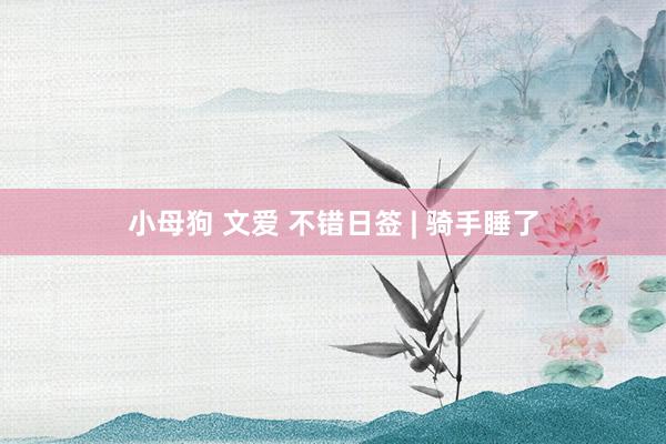 小母狗 文爱 不错日签 | 骑手睡了