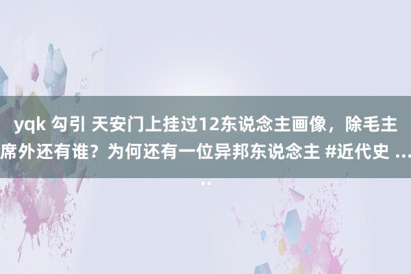 yqk 勾引 天安门上挂过12东说念主画像，除毛主席外还有谁？为何还有一位异邦东说念主 #近代史 ...