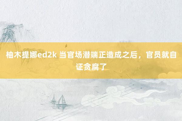 柚木提娜ed2k 当官场潜端正造成之后，官员就自证贪腐了