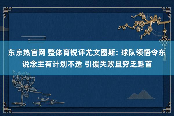 东京热官网 整体育锐评尤文图斯: 球队领悟令东说念主有计划不透 引援失败且穷乏魁首