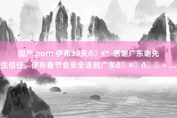 国产 porn 伊布39天🥰  感谢广东谢先生信任，伊布春节会安全送到广东🤝🏻 ...