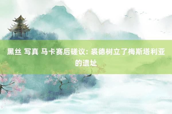 黑丝 写真 马卡赛后磋议: 裘德树立了梅斯塔利亚的遗址