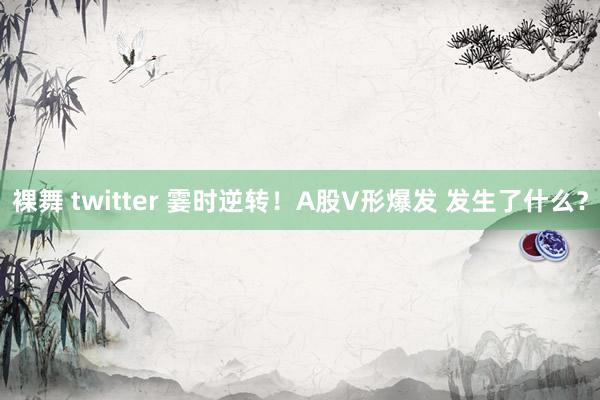 裸舞 twitter 霎时逆转！A股V形爆发 发生了什么？