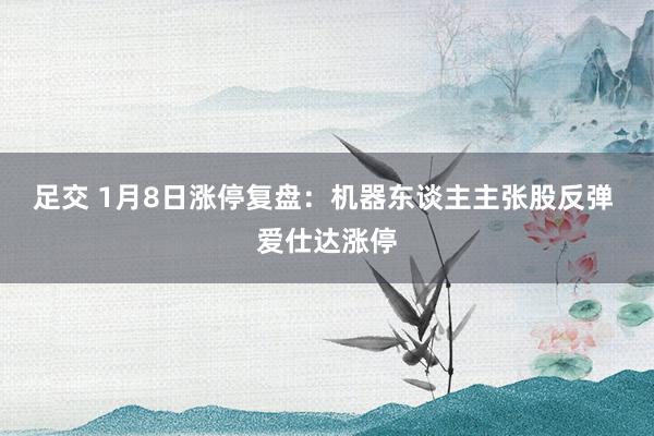 足交 1月8日涨停复盘：机器东谈主主张股反弹 爱仕达涨停