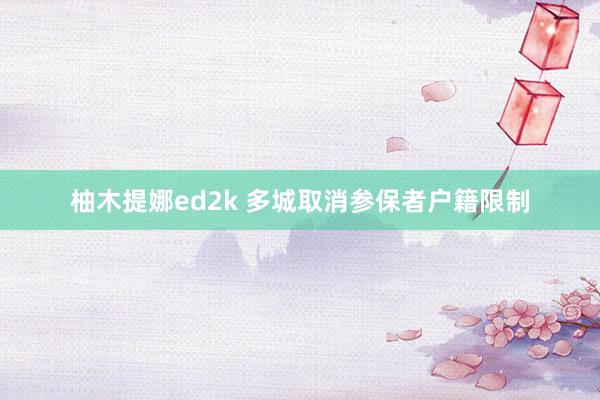 柚木提娜ed2k 多城取消参保者户籍限制