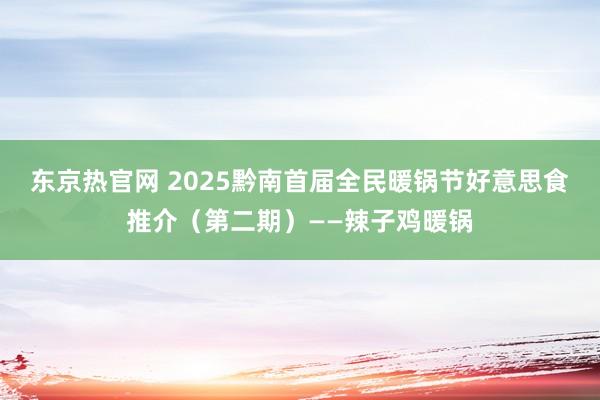 东京热官网 2025黔南首届全民暖锅节好意思食推介（第二期）——辣子鸡暖锅