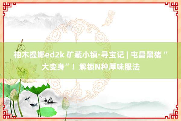 柚木提娜ed2k 矿藏小镇·寻宝记 | 屯昌黑猪“大变身”！解锁N种厚味服法