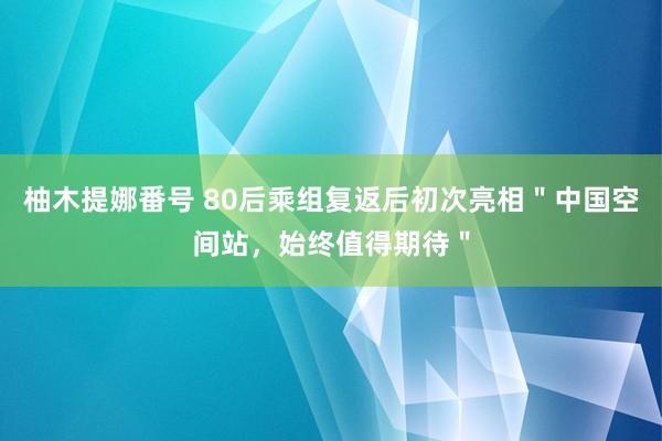 柚木提娜番号 80后乘组复返后初次亮相＂中国空间站，始终值得期待＂