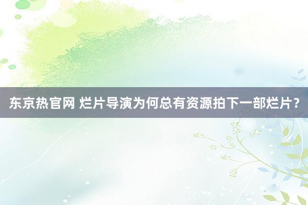 东京热官网 烂片导演为何总有资源拍下一部烂片？