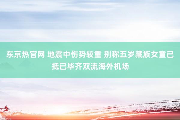 东京热官网 地震中伤势较重 别称五岁藏族女童已抵已毕齐双流海外机场