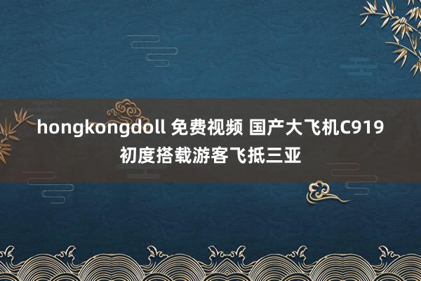 hongkongdoll 免费视频 国产大飞机C919初度搭载游客飞抵三亚