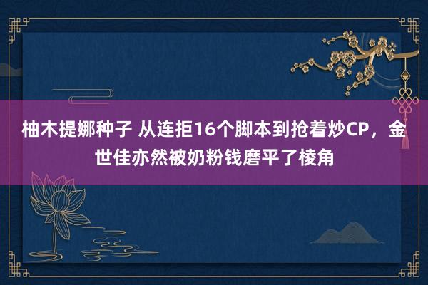 柚木提娜种子 从连拒16个脚本到抢着炒CP，金世佳亦然被奶粉钱磨平了棱角