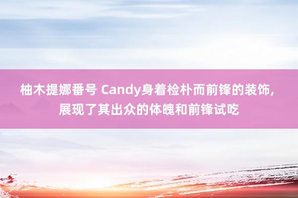 柚木提娜番号 Candy身着检朴而前锋的装饰， 展现了其出众的体魄和前锋试吃