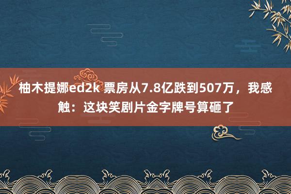 柚木提娜ed2k 票房从7.8亿跌到507万，我感触：这块笑剧片金字牌号算砸了