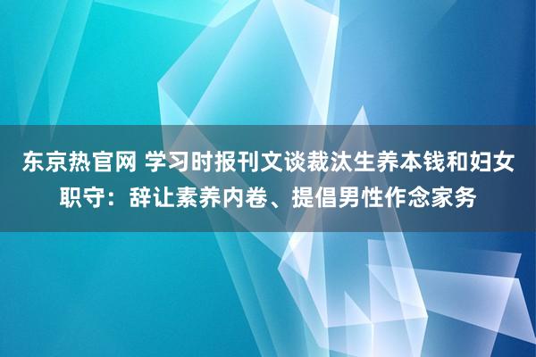 东京热官网 学习时报刊文谈裁汰生养本钱和妇女职守：辞让素养内卷、提倡男性作念家务