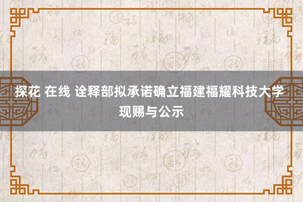 探花 在线 诠释部拟承诺确立福建福耀科技大学 现赐与公示