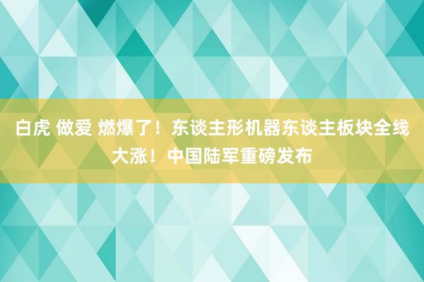 白虎 做爱 燃爆了！东谈主形机器东谈主板块全线大涨！中国陆军重磅发布