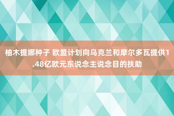 柚木提娜种子 欧盟计划向乌克兰和摩尔多瓦提供1.48亿欧元东说念主说念目的扶助