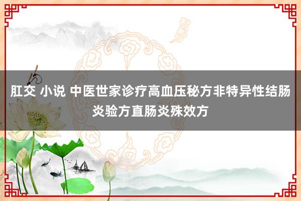 肛交 小说 中医世家诊疗高血压秘方非特异性结肠炎验方直肠炎殊效方