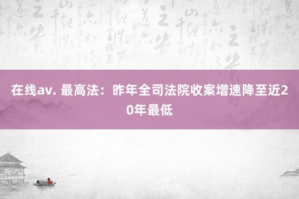 在线av. 最高法：昨年全司法院收案增速降至近20年最低