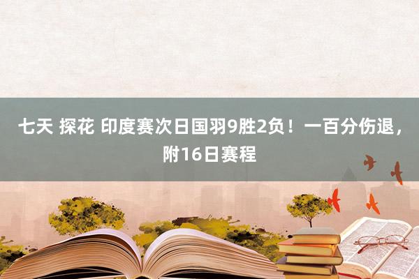 七天 探花 印度赛次日国羽9胜2负！一百分伤退，附16日赛程