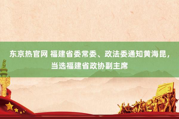 东京热官网 福建省委常委、政法委通知黄海昆，当选福建省政协副主席