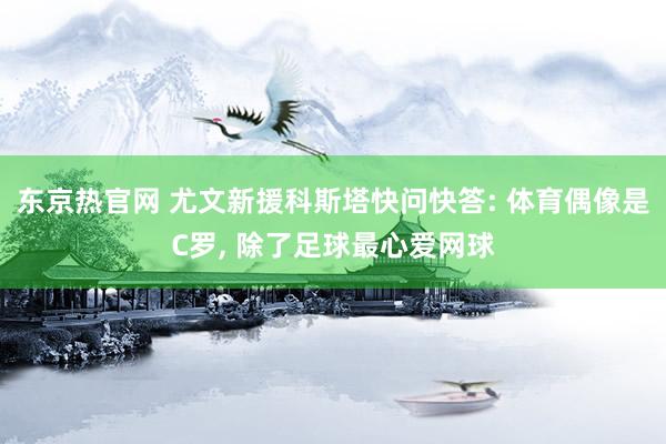 东京热官网 尤文新援科斯塔快问快答: 体育偶像是C罗， 除了足球最心爱网球