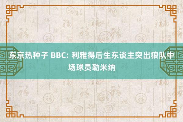 东京热种子 BBC: 利雅得后生东谈主突出狼队中场球员勒米纳